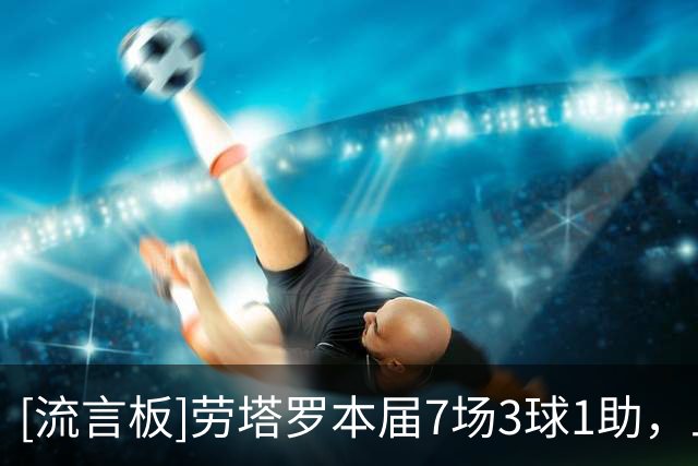 [流言板]劳塔罗本届7场3球1助，上届世界杯6场0球0助5次错失良机